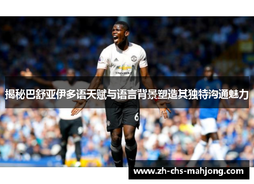 揭秘巴舒亚伊多语天赋与语言背景塑造其独特沟通魅力