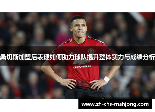 桑切斯加盟后表现如何助力球队提升整体实力与成绩分析 桑切斯加盟后表现如何助力球队提升整体实力与成绩分析