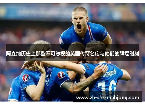 阿森纳历史上那些不可忽视的英国传奇名宿与他们的辉煌时刻 阿森纳历史上那些不可忽视的英国传奇名宿与他们的辉煌时刻