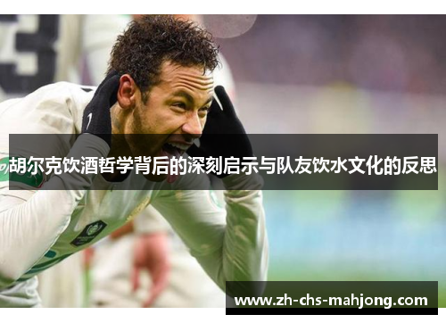 胡尔克饮酒哲学背后的深刻启示与队友饮水文化的反思 胡尔克饮酒哲学背后的深刻启示与队友饮水文化的反思