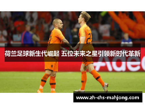 荷兰足球新生代崛起 五位未来之星引领新时代革新