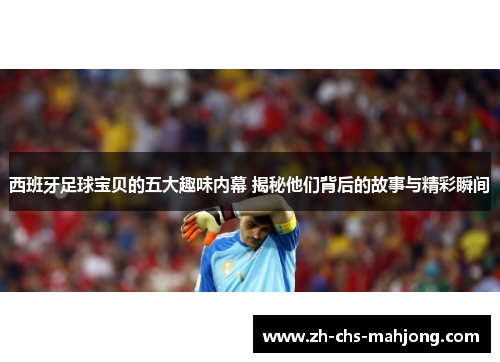 西班牙足球宝贝的五大趣味内幕 揭秘他们背后的故事与精彩瞬间 西班牙足球宝贝的五大趣味内幕 揭秘他们背后的故事与精彩瞬间
