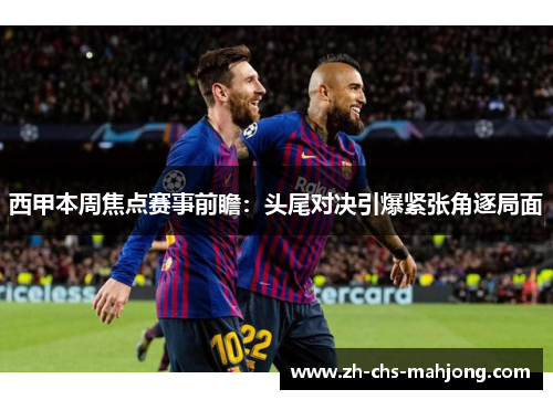 西甲本周焦点赛事前瞻：头尾对决引爆紧张角逐局面
