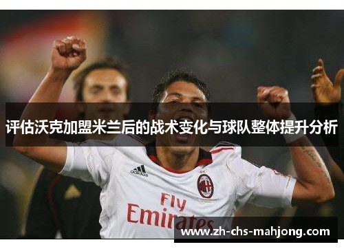 评估沃克加盟米兰后的战术变化与球队整体提升分析