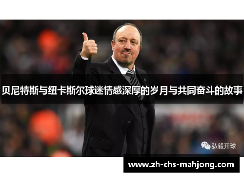 贝尼特斯与纽卡斯尔球迷情感深厚的岁月与共同奋斗的故事 贝尼特斯与纽卡斯尔球迷情感深厚的岁月与共同奋斗的故事