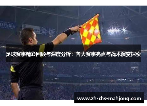 足球赛事精彩回顾与深度分析：各大赛事亮点与战术演变探索