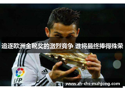 追逐欧洲金靴奖的激烈竞争 谁将最终捧得殊荣