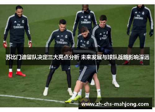 苏比门迪留队决定三大亮点分析 未来发展与球队战略影响深远 苏比门迪留队决定三大亮点分析 未来发展与球队战略影响深远