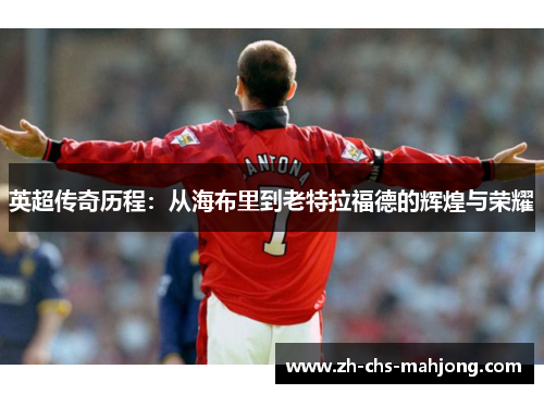 英超传奇历程：从海布里到老特拉福德的辉煌与荣耀