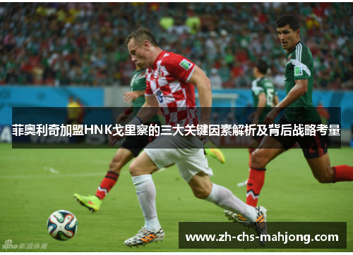 菲奥利奇加盟HNK戈里察的三大关键因素解析及背后战略考量 菲奥利奇加盟HNK戈里察的三大关键因素解析及背后战略考量