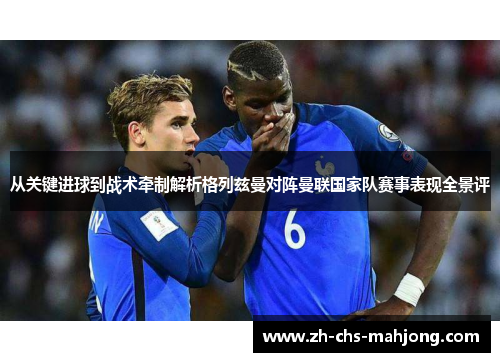 从关键进球到战术牵制解析格列兹曼对阵曼联国家队赛事表现全景评