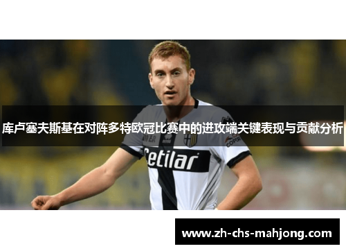 库卢塞夫斯基在对阵多特欧冠比赛中的进攻端关键表现与贡献分析