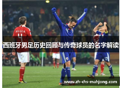 西班牙男足历史回顾与传奇球员的名字解读 西班牙男足历史回顾与传奇球员的名字解读