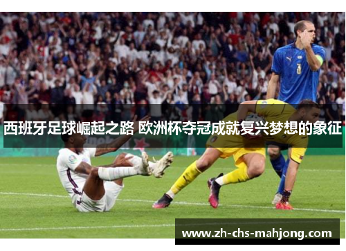 西班牙足球崛起之路 欧洲杯夺冠成就复兴梦想的象征 西班牙足球崛起之路 欧洲杯夺冠成就复兴梦想的象征