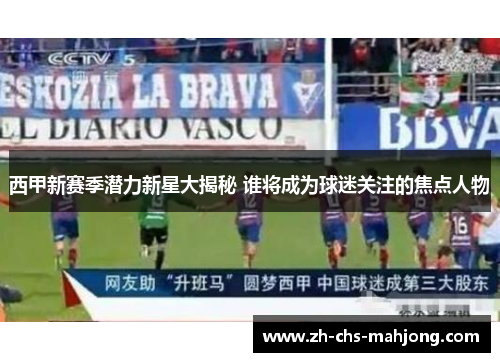 西甲新赛季潜力新星大揭秘 谁将成为球迷关注的焦点人物 西甲新赛季潜力新星大揭秘 谁将成为球迷关注的焦点人物