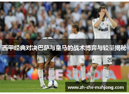 西甲经典对决巴萨与皇马的战术博弈与较量揭秘 西甲经典对决巴萨与皇马的战术博弈与较量揭秘