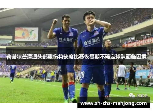 勒诺尔芒遭遇头部重伤将缺席比赛恢复期不确定球队面临困境 勒诺尔芒遭遇头部重伤将缺席比赛恢复期不确定球队面临困境