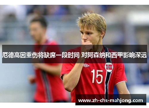 厄德高因重伤将缺席一段时间 对阿森纳和西甲影响深远 厄德高因重伤将缺席一段时间 对阿森纳和西甲影响深远