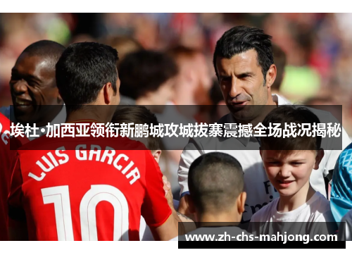 埃杜·加西亚领衔新鹏城攻城拔寨震撼全场战况揭秘 埃杜·加西亚领衔新鹏城攻城拔寨震撼全场战况揭秘