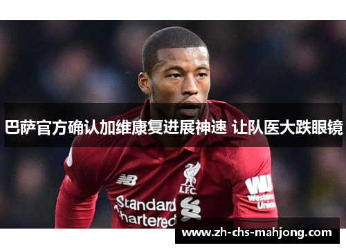 巴萨官方确认加维康复进展神速 让队医大跌眼镜 巴萨官方确认加维康复进展神速 让队医大跌眼镜