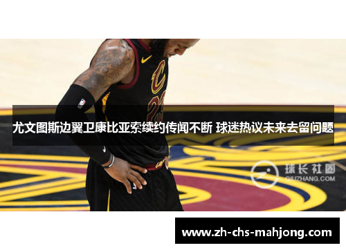 尤文图斯边翼卫康比亚索续约传闻不断 球迷热议未来去留问题 尤文图斯边翼卫康比亚索续约传闻不断 球迷热议未来去留问题