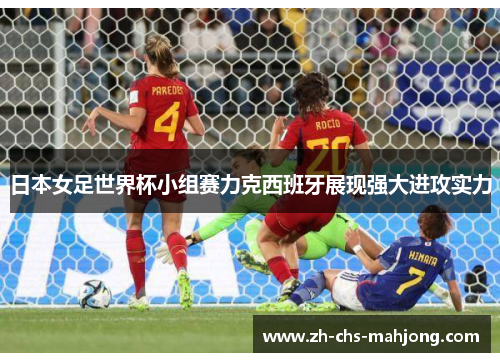 日本女足世界杯小组赛力克西班牙展现强大进攻实力 日本女足世界杯小组赛力克西班牙展现强大进攻实力