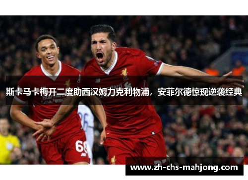 斯卡马卡梅开二度助西汉姆力克利物浦,安菲尔德惊现逆袭经典 斯卡马卡梅开二度助西汉姆力克利物浦,安菲尔德惊现逆袭经典