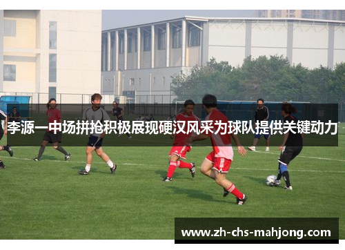 李源一中场拼抢积极展现硬汉风采为球队提供关键动力 李源一中场拼抢积极展现硬汉风采为球队提供关键动力