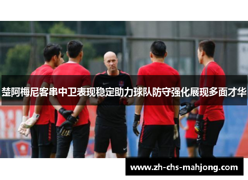 楚阿梅尼客串中卫表现稳定助力球队防守强化展现多面才华 楚阿梅尼客串中卫表现稳定助力球队防守强化展现多面才华