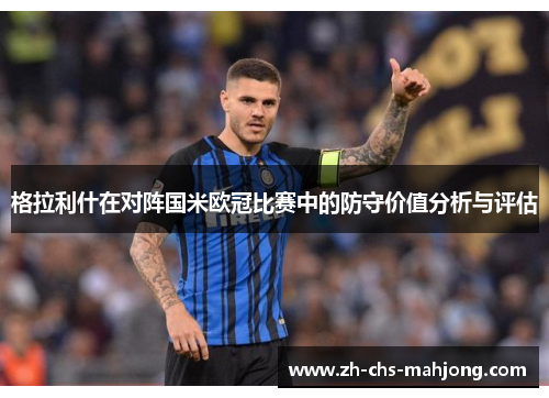 格拉利什在对阵国米欧冠比赛中的防守价值分析与评估 格拉利什在对阵国米欧冠比赛中的防守价值分析与评估