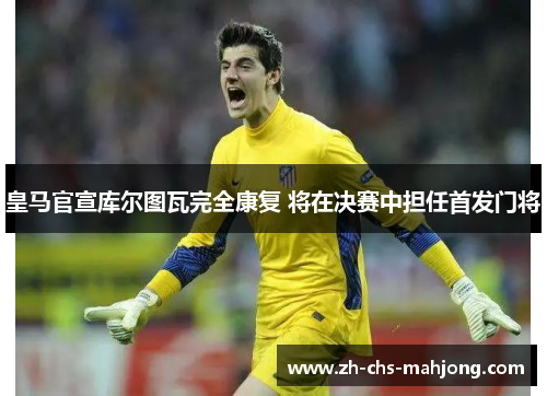 皇马官宣库尔图瓦完全康复 将在决赛中担任首发门将 皇马官宣库尔图瓦完全康复 将在决赛中担任首发门将