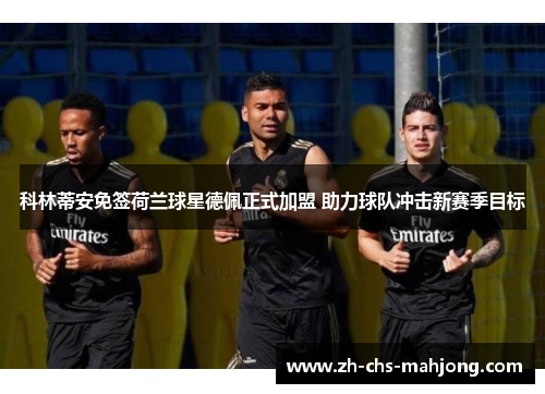 科林蒂安免签荷兰球星德佩正式加盟 助力球队冲击新赛季目标