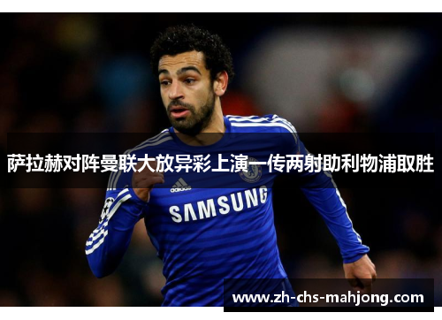 萨拉赫对阵曼联大放异彩上演一传两射助利物浦取胜 萨拉赫对阵曼联大放异彩上演一传两射助利物浦取胜