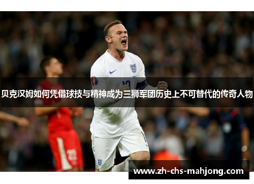 贝克汉姆如何凭借球技与精神成为三狮军团历史上不可替代的传奇人物