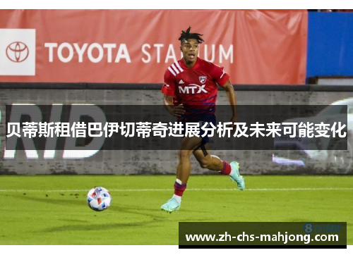 贝蒂斯租借巴伊切蒂奇进展分析及未来可能变化
