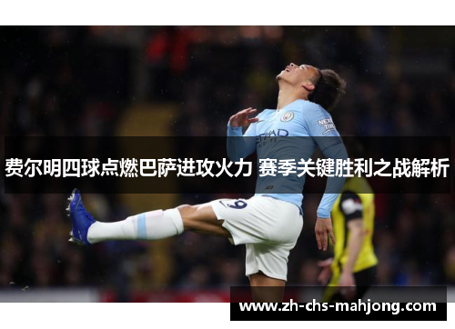 费尔明四球点燃巴萨进攻火力 赛季关键胜利之战解析