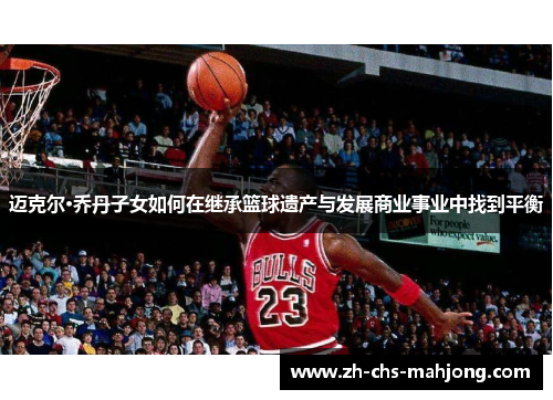 迈克尔·乔丹子女如何在继承篮球遗产与发展商业事业中找到平衡