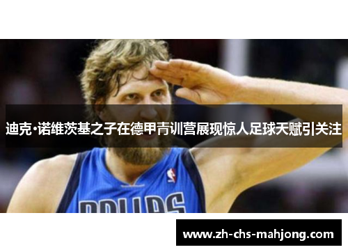 迪克·诺维茨基之子在德甲青训营展现惊人足球天赋引关注