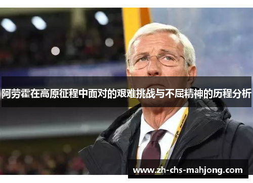 阿劳霍在高原征程中面对的艰难挑战与不屈精神的历程分析 阿劳霍在高原征程中面对的艰难挑战与不屈精神的历程分析