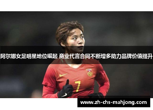 阿尔娜女足明星地位崛起 商业代言合同不断增多助力品牌价值提升 阿尔娜女足明星地位崛起 商业代言合同不断增多助力品牌价值提升