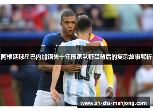 阿根廷球星巴内加错失十年国家队征召背后的复杂故事解析 阿根廷球星巴内加错失十年国家队征召背后的复杂故事解析