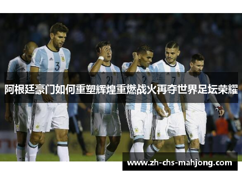 阿根廷豪门如何重塑辉煌重燃战火再夺世界足坛荣耀 阿根廷豪门如何重塑辉煌重燃战火再夺世界足坛荣耀