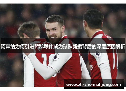 阿森纳为何引进哲凯赖什成为球队新援背后的深层原因解析 阿森纳为何引进哲凯赖什成为球队新援背后的深层原因解析