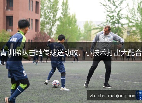 青训梯队击地传球送助攻,小技术打出大配合 青训梯队击地传球送助攻,小技术打出大配合