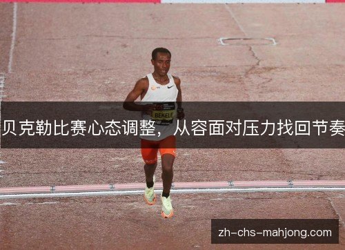 贝克勒比赛心态调整，从容面对压力找回节奏