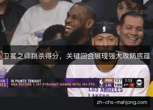 卫冕之师跳杀得分,关键回合展现强大攻防底蕴 卫冕之师跳杀得分,关键回合展现强大攻防底蕴