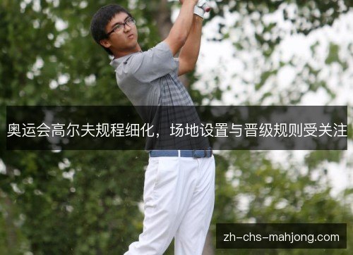 奥运会高尔夫规程细化，场地设置与晋级规则受关注